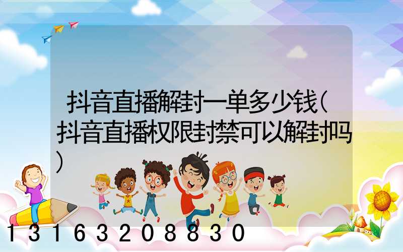 抖音直播解封一单多少钱(抖音直播权限封禁可以解封吗)