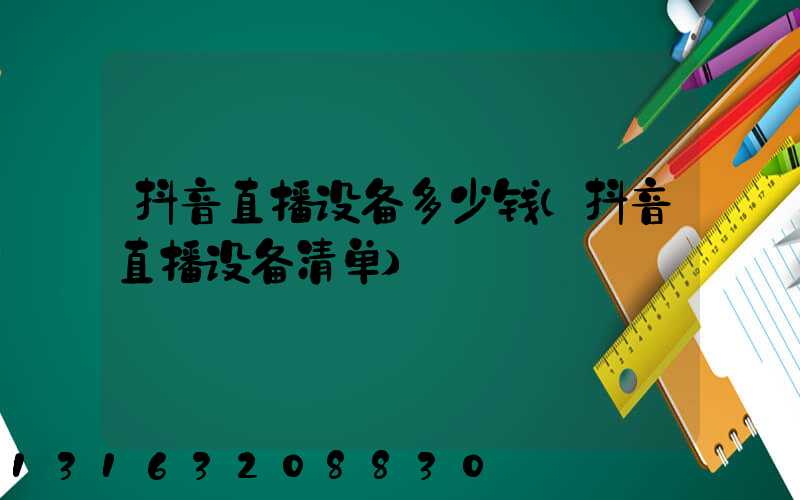 抖音直播设备多少钱(抖音直播设备清单)