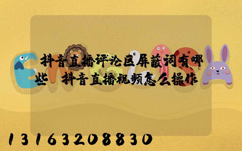 抖音直播评论区屏蔽词有哪些(抖音直播视频怎么操作)