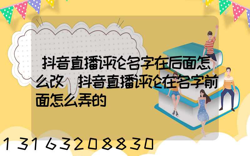 抖音直播评论名字在后面怎么改(抖音直播评论在名字前面怎么弄的)