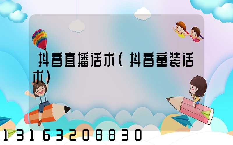 抖音直播话术(抖音童装话术)