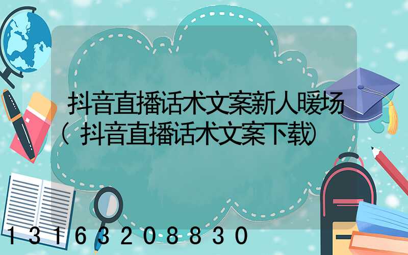 抖音直播话术文案新人暖场(抖音直播话术文案下载)