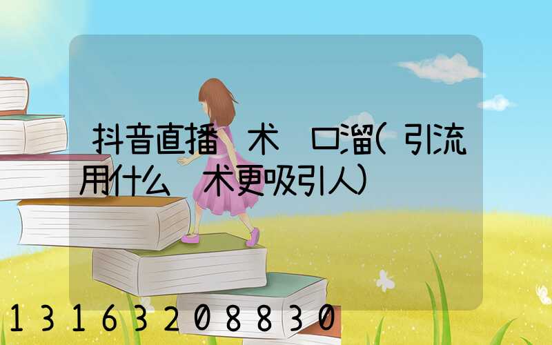 抖音直播话术顺口溜(引流用什么话术更吸引人)