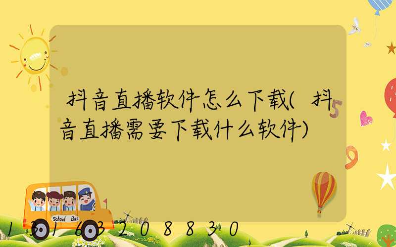 抖音直播软件怎么下载(抖音直播需要下载什么软件)