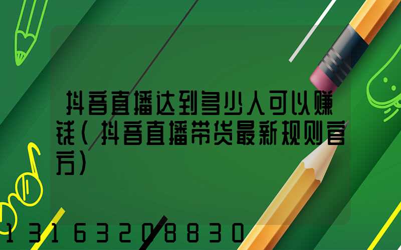 抖音直播达到多少人可以赚钱(抖音直播带货最新规则官方)