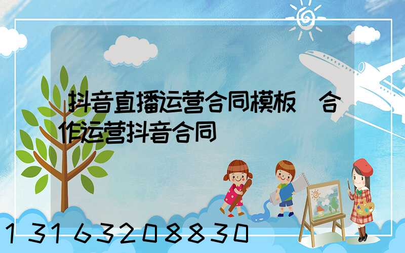 抖音直播运营合同模板(合作运营抖音合同)