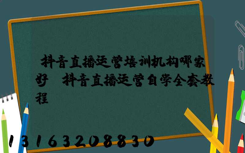 抖音直播运营培训机构哪家好(抖音直播运营自学全套教程)