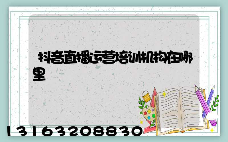 抖音直播运营培训机构在哪里