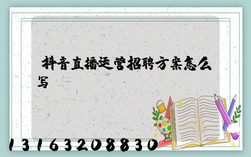 抖音直播运营招聘方案怎么写