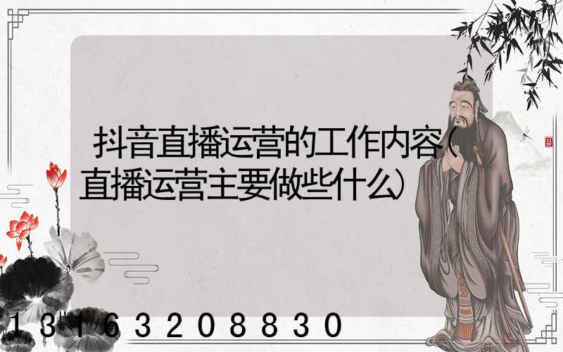抖音直播运营的工作内容(直播运营主要做些什么)