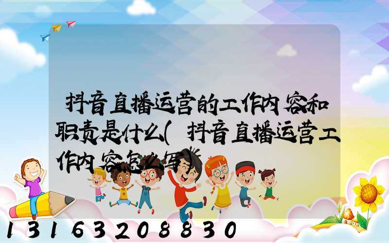 抖音直播运营的工作内容和职责是什么(抖音直播运营工作内容怎么写)