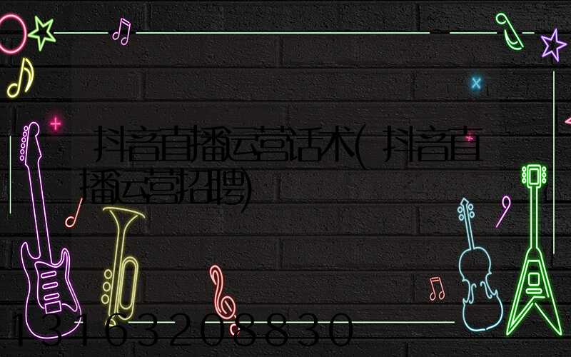 抖音直播运营话术(抖音直播运营招聘)