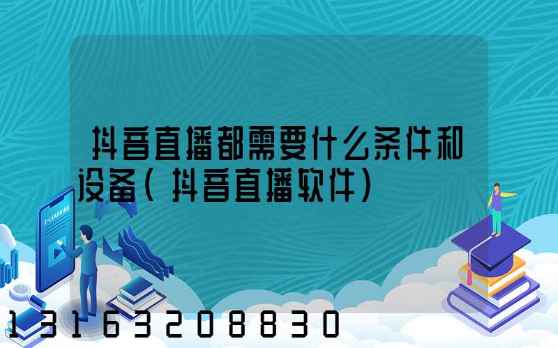 抖音直播都需要什么条件和设备(抖音直播软件)