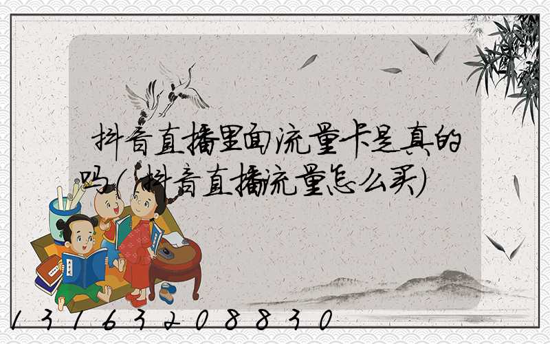 抖音直播里面流量卡是真的吗(抖音直播流量怎么买)