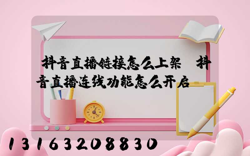 抖音直播链接怎么上架(抖音直播连线功能怎么开启)