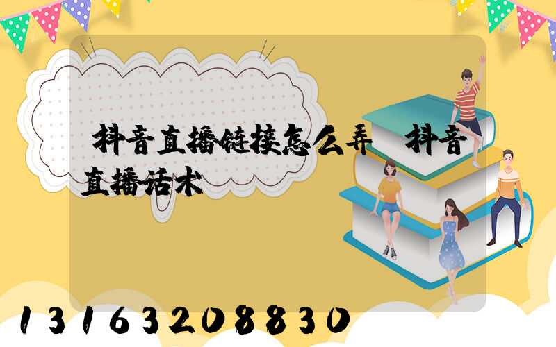 抖音直播链接怎么弄(抖音直播话术)