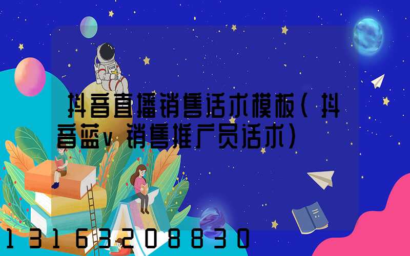 抖音直播销售话术模板(抖音蓝v销售推广员话术)