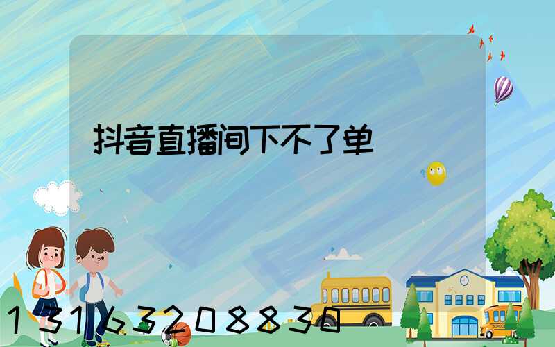抖音直播间下不了单