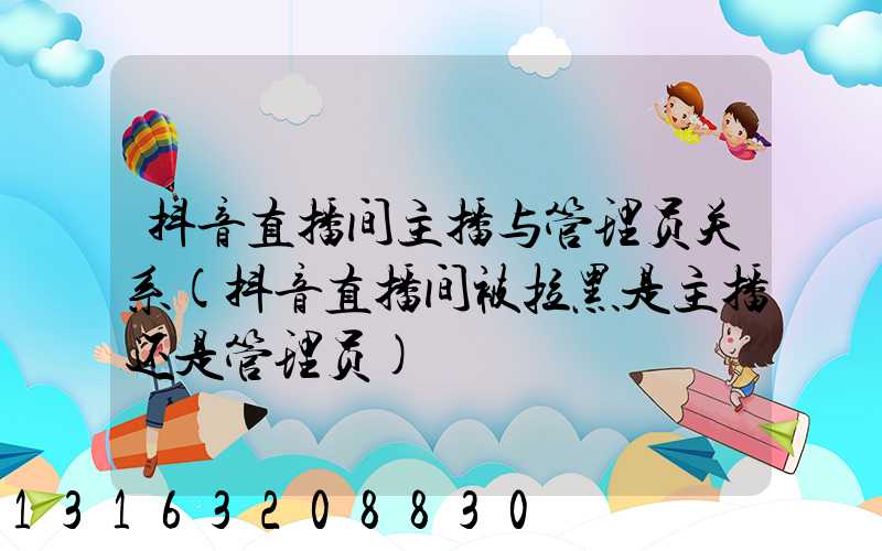 抖音直播间主播与管理员关系(抖音直播间被拉黑是主播还是管理员)