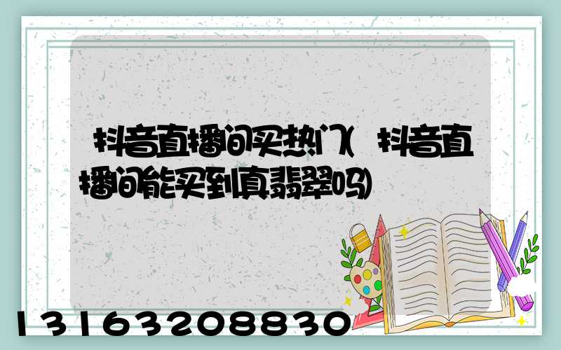 抖音直播间买热门(抖音直播间能买到真翡翠吗)