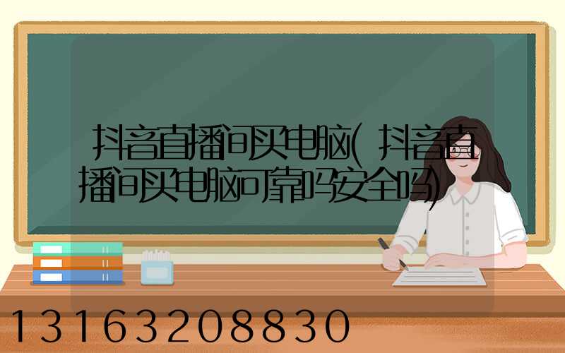 抖音直播间买电脑(抖音直播间买电脑可靠吗安全吗)
