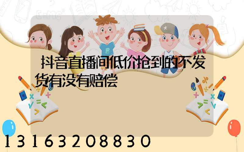 抖音直播间低价抢到的不发货有没有赔偿