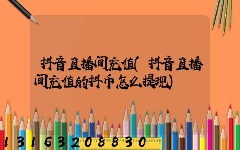 抖音直播间充值(抖音直播间充值的抖币怎么提现)
