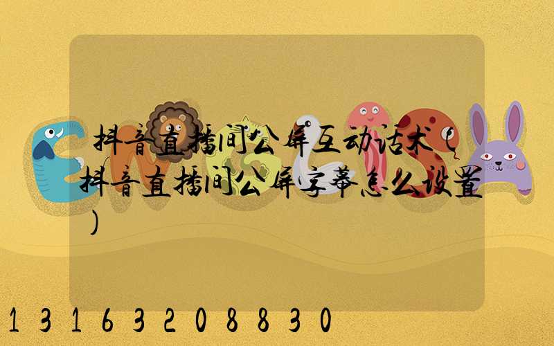 抖音直播间公屏互动话术(抖音直播间公屏字幕怎么设置)