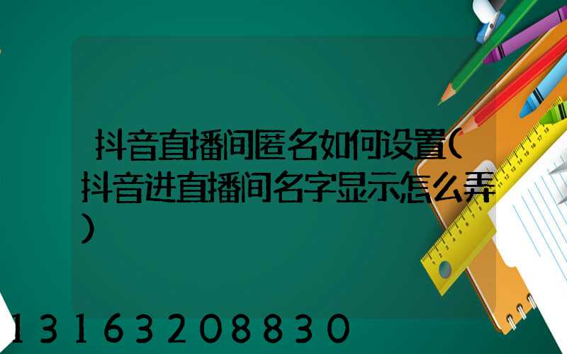 抖音直播间匿名如何设置(抖音进直播间名字显示怎么弄)