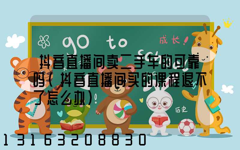 抖音直播间卖二手车的可靠吗(抖音直播间买的课程退不了怎么办)