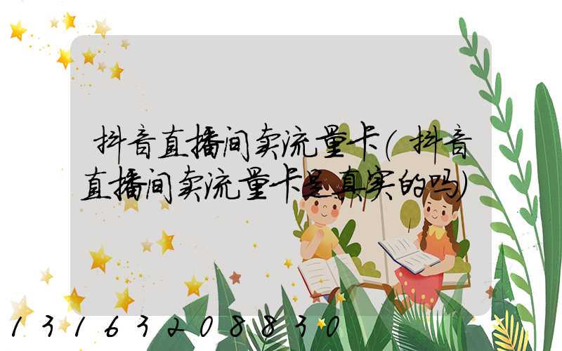抖音直播间卖流量卡(抖音直播间卖流量卡是真实的吗)