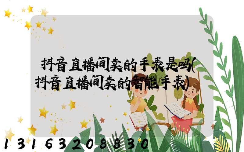 抖音直播间卖的手表是吗(抖音直播间卖的智能手表)