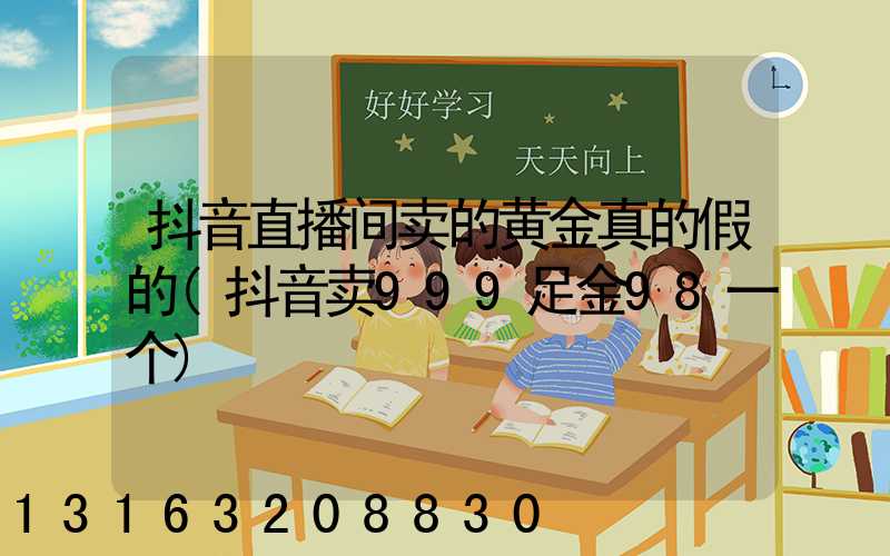 抖音直播间卖的黄金真的假的(抖音卖999足金98一个)