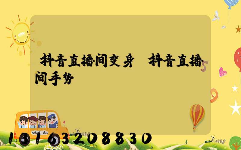 抖音直播间变身(抖音直播间手势)