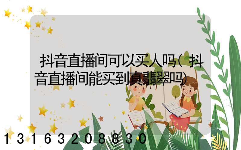 抖音直播间可以买人吗(抖音直播间能买到真翡翠吗)