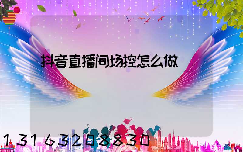 抖音直播间场控怎么做