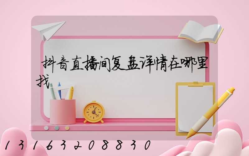 抖音直播间复盘详情在哪里找