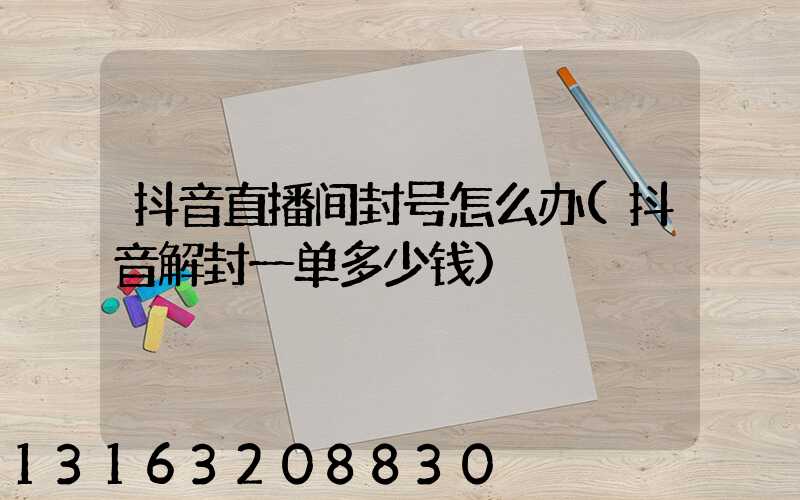 抖音直播间封号怎么办(抖音解封一单多少钱)