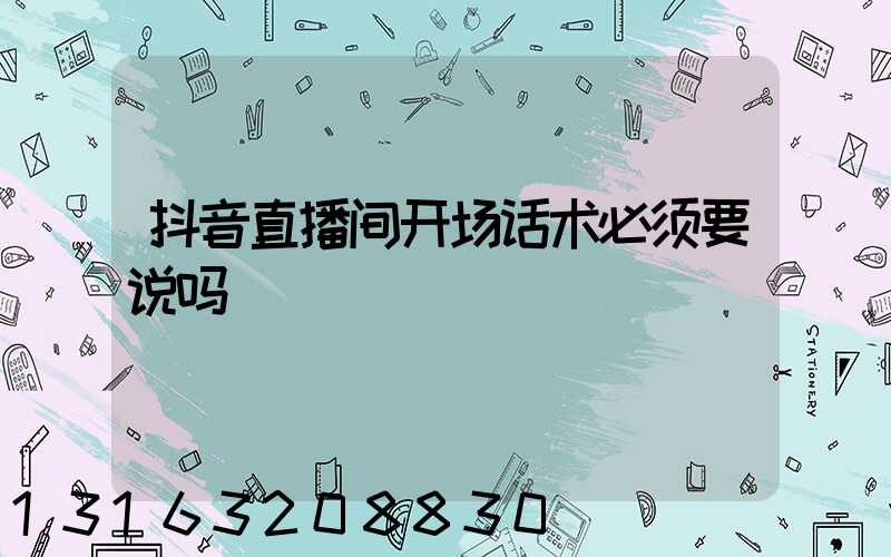 抖音直播间开场话术必须要说吗