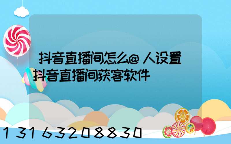 抖音直播间怎么@人设置(抖音直播间获客软件)