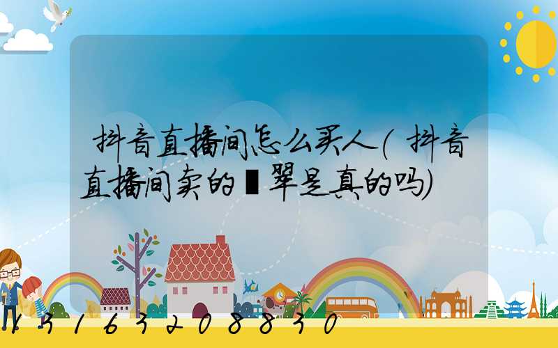 抖音直播间怎么买人(抖音直播间卖的翡翠是真的吗)