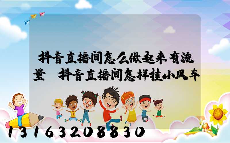 抖音直播间怎么做起来有流量(抖音直播间怎样挂小风车)