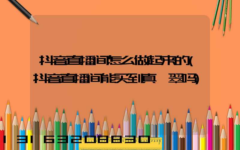 抖音直播间怎么做起来的(抖音直播间能买到真翡翠吗)