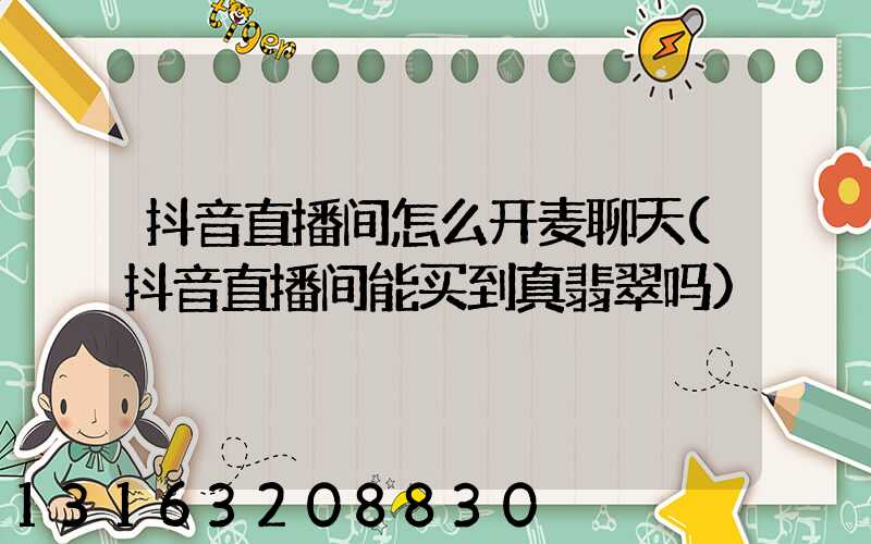 抖音直播间怎么开麦聊天(抖音直播间能买到真翡翠吗)