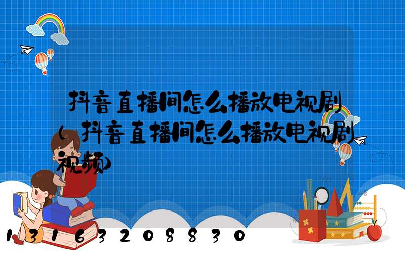 抖音直播间怎么播放电视剧(抖音直播间怎么播放电视剧视频)