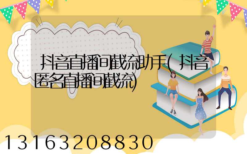 抖音直播间截流助手(抖音匿名直播间截流)