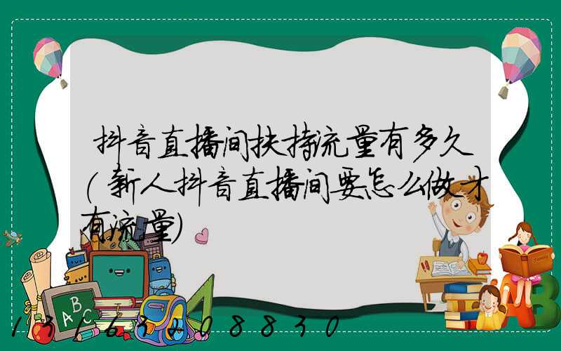 抖音直播间扶持流量有多久(新人抖音直播间要怎么做才有流量)