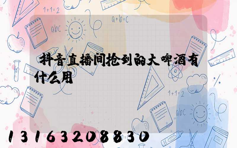 抖音直播间抢到的大啤酒有什么用