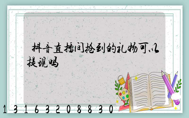 抖音直播间抢到的礼物可以提现吗