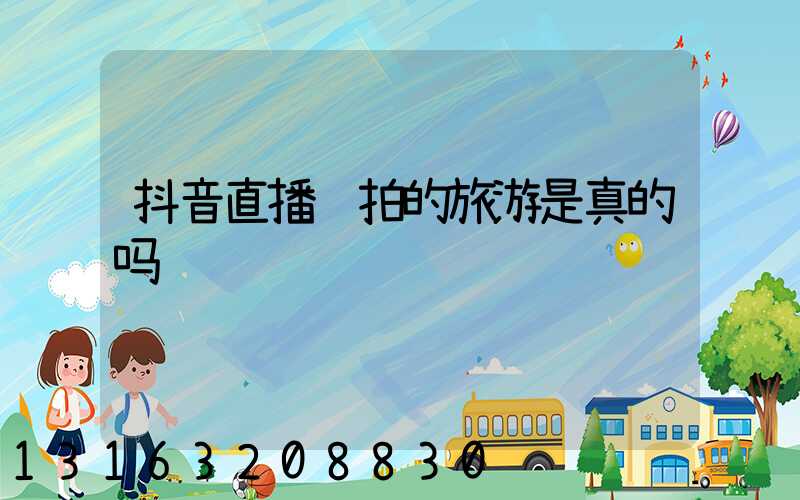 抖音直播间拍的旅游是真的吗